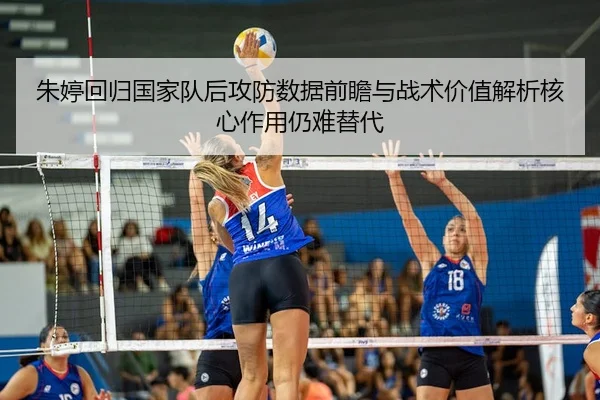 朱婷回归国家队后攻防数据前瞻与战术价值解析核心作用仍难替代