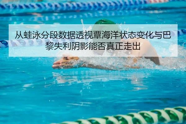 从蛙泳分段数据透视覃海洋状态变化与巴黎失利阴影能否真正走出