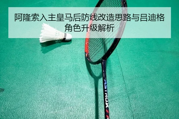 阿隆索入主皇马后防线改造思路与吕迪格角色升级解析